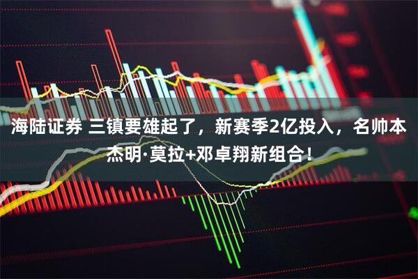 海陆证券 三镇要雄起了，新赛季2亿投入，名帅本杰明·莫拉+邓卓翔新组合！