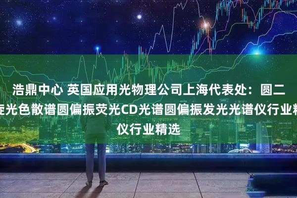 浩鼎中心 英国应用光物理公司上海代表处：圆二色旋光色散谱圆偏振荧光CD光谱圆偏振发光光谱仪行业精选