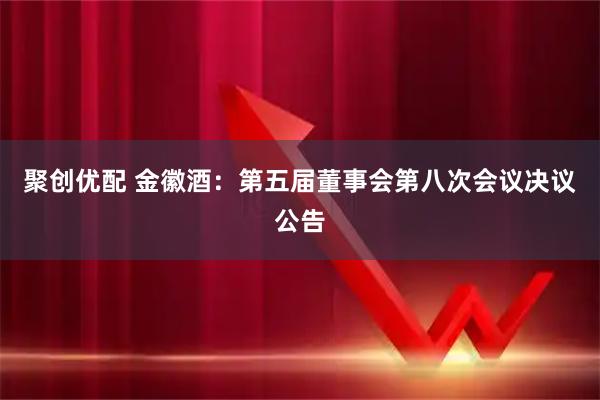 聚创优配 金徽酒：第五届董事会第八次会议决议公告