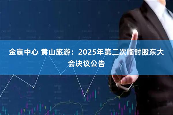 金赢中心 黄山旅游：2025年第二次临时股东大会决议公告