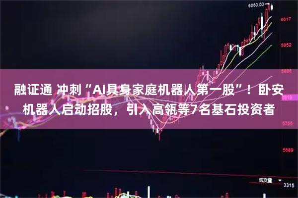 融证通 冲刺“AI具身家庭机器人第一股”！卧安机器人启动招股，引入高瓴等7名基石投资者