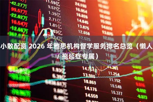 小散配资 2026 年雅思机构督学服务排名总览（懒人 / 拖延症专属）