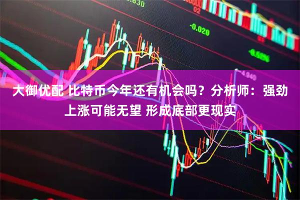 大御优配 比特币今年还有机会吗？分析师：强劲上涨可能无望 形成底部更现实