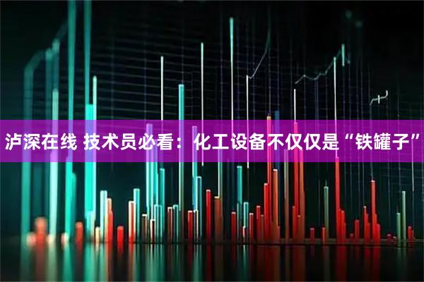 泸深在线 技术员必看：化工设备不仅仅是“铁罐子”