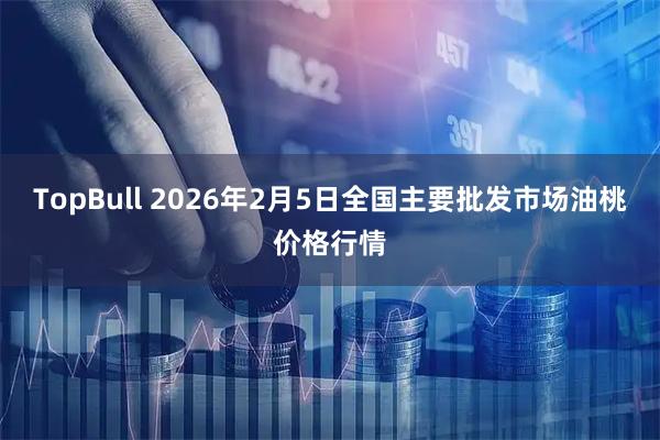 TopBull 2026年2月5日全国主要批发市场油桃价格行情