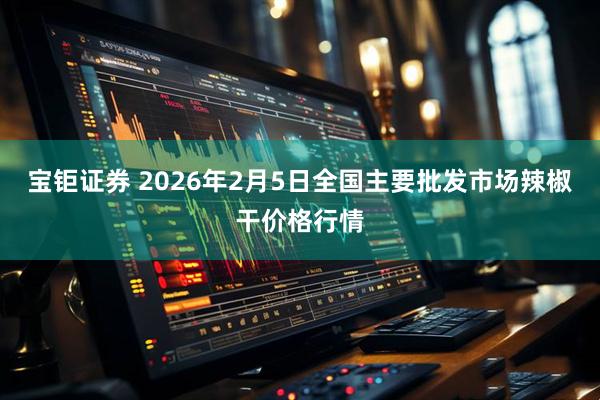 宝钜证券 2026年2月5日全国主要批发市场辣椒干价格行情
