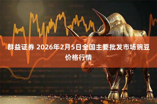 群益证券 2026年2月5日全国主要批发市场豌豆价格行情