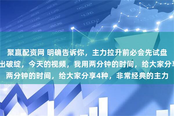 聚赢配资网 明确告诉你，主力拉升前必会先试盘，而一旦试盘就必会露出破绽，今天的视频，我用两分钟的时间，给大家分享4种，非常经典的主力