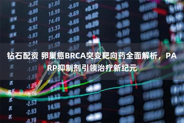 钻石配资 卵巢癌BRCA突变靶向药全面解析，PARP抑制剂引领治疗新纪元
