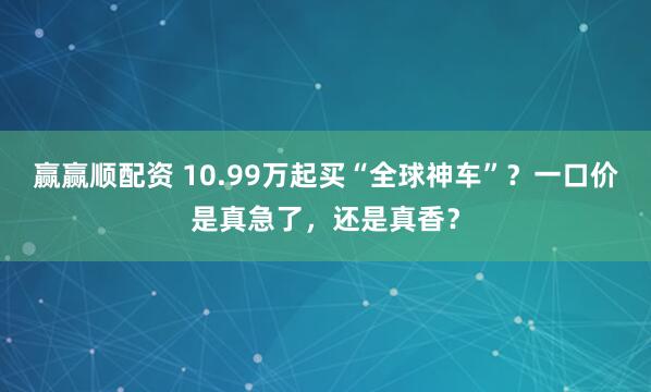 赢赢顺配资 10.99万起买“全球神车”？一口价是真急了，还是真香？