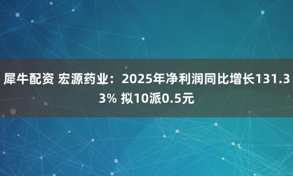 犀牛配资 宏源药业：2025年净利润同比增长131.33% 拟10派0.5元