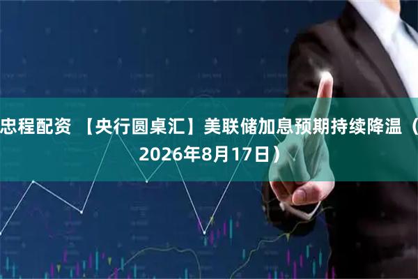 忠程配资 【央行圆桌汇】美联储加息预期持续降温（2026年8月17日）